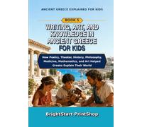Writing, Art, and Knowledge in Ancient Greece for Kids: How Poetry, Theater, History, Philosophy, Medicine, Mathematics, and Art Helped Greeks Explain Their World (Ancient Greece Explained for Kids)