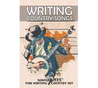 Writing Country Songs: Simple Rules For Writing A Country Hit: Basic Songwriting