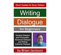 Writing Dialogue for Beginners: Quoting Dialogue and Punctuation, Advanced Dialogue and Writing Authentic Dialogue (Short Guides for Busy Writers)