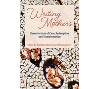Writing Mothers: Narrative Acts of Care, Redemption, and Transformation