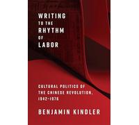 Writing to the Rhythm of Labor : Cultural Politics of the Chinese Revolution, 1942-1976