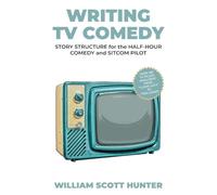 Writing TV Comedy: Story Structure for the Half-Hour Comedy and Sitcom Pilot