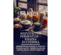 Wszystko co fermentuje - książka kucharska: Jak łatwo przygotować sfermentowaną żywność w domu dla początkujących - przepisy na kiszoną kapustę, ... kiszoną kapustę, kimchi, jogurt i kombuchę: 1
