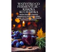 Wszystko co fermentuje - książka kucharska: Proste przepisy domowej fermentacji owoców na dżemy, napoje i nie tylko dla miłośników zdrowego gotowania: ... tylko dla milośników zdrowego gotowania: 5