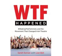 WTF Happened: #WakingTheFeminists and the Movement that Changed Irish Theatre