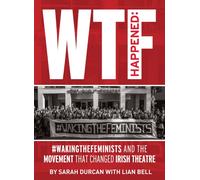 WTF Happened : #WakingTheFeminists and the Movement that Changed Irish Theatre