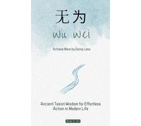 Wu Wei: Achieve More by Doing Less: Ancient Taoist Wisdom for Effortless Action in Modern Life