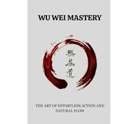 WU WEI MASTERY: THE ART OF EFFORTLESS ACTION AND NATURAL FLOW (Living Taoism)