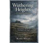 Wuthering Heights: A Critical Examination: Exploring Themes, Obsession, and the Meaning of a Gothic Tragedy