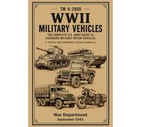 WWII Military Vehicles: The Complete U.S. Army Guide to Standard Military Motor Vehicles: Official War Department Technical Manual TM 9-2800 (1943)