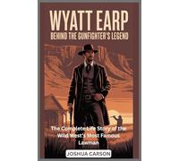WYATT EARP : Behind the Gunfighter's Legend: The Complete Life Story of the Wild West’s Most Famous Lawman