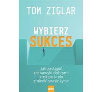 Wybierz sukces: Jak zastąpić złe nawyki dobrymi i krok po kroku zmienić swoje życie.