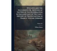 Wycliffe and the Huguenots Or, Sketches of the Rise of the Reformation in England and of the Early History of Protestantism in France, Volume 24;