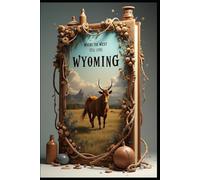 Wyoming Where the West Still Lives: Essential Wild Frontier: America's Mountain Playground. Roaming Untamed Wonders, Peaks, Plains & Possibilities. Beyond Yellowstone: Discovering Hidden Treasures.