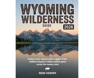 WYOMING WILDERNESS GUIDE 2026: EXPLORE ICONIC NATIONAL PARKS, RUGGED TRAILS, WILDLIFE HOTSPOTS AND HIDDEN OUTDOOR GEMS ACROSS THE COWBOY STATE