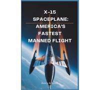 X-15 Spaceplane: America’s Fastest Manned Flight: How One Aircraft Redefined Speed, Altitude, and Our Understanding of Hypersonic Flight