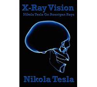 X-Ray Vision: Nikola Tesla On Roentgen Rays: Tesla's Experiments and Reflections on the Discovery of X-Rays