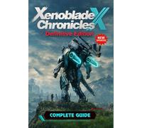 Xenoblade Chronicles X: Definitive Edition The Complete Guide & Walkthrough: All Quests, Skells, Collectibles, Boss Strategies, Crafting, Exploration, and 100% Completion Tips