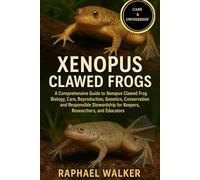 XENOPUS CLAWED FROGS: A Comprehensive Guide to Xenopus Clawed Frog Biology, Care, Reproduction, Genetics, Conservation, and Responsible Stewardship for Keepers, Researchers, and Educators