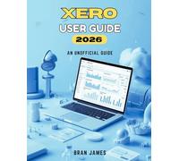 XERO USER GUIDE 2026: An Unofficial Manual For Beginners to Manage Finances, Bookkeeping and Business Accounts