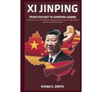 Xi Jinping: From Outcast to Supreme Leader: The Journey of a Man Who Changed China’s Future and Altered Global Power Dynamics