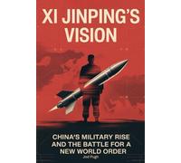 Xi Jinping’s Vision: China’s Military Rise and the Battle for a New World Order