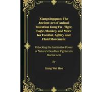 Xiangxingquan: The Ancient Art of Animal Imitation Kung Fu - Tiger, Eagle, Monkey, and More for Combat, Agility, and Fluid Movement: Unlocking the ... Nature’s Deadliest Fighters in Martial Arts