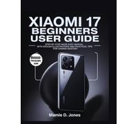 Xiaomi 17 Beginners User Guide: Step-by-Step Made Easy Manual With Enough Illustrations And Practical Tips For Gaining Mastery (Smart Flagship User Guides)