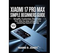 Xiaomi 17 Pro Max Simple Beginners Guide: Simplify, Customize, Dominate- Your Step-by-Step Companion to Mastering Xiaomi’s Flagship (Smart Flagship User Guides)