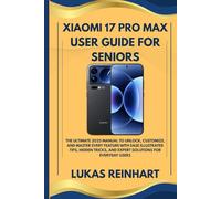 XIAOMI 17 PRO MAX USER GUIDE FOR SENIORS: The Ultimate 2025 Manual to Unlock, Customize, and Master Every Feature with Ease Illustrated Tips, Hidden Tricks, and Expert Solutions for Everyday Users