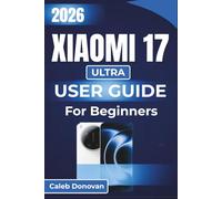 Xiaomi 17 ULTRA USER GUIDE For Beginners 2026: Explore Essential Features, Enhance Performance, And Optimize Settings For A Seamless User Experience