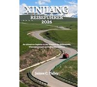 XINJIANG REISEFÜHRER 2026: Ihr ultimativer Begleiter zu den Wundern der Seidenstraße, Wüstenabenteuern und kulturellen Schätzen