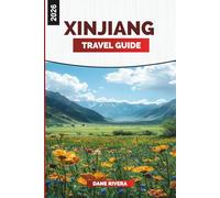 XINJIANG Travel Guide 2026: Discover Xinjiang: Urumqi, Kashgar, Heavenly Mountains, and Silk Road Heritage