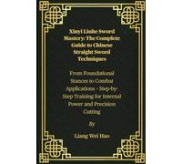 Xinyi Liuhe Sword Mastery: The Complete Guide to Chinese Straight Sword Techniques: From Foundational Stances to Combat Applications - Step-by-Step Training for Internal Power and Precision Cutting