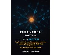 xplainable AI Mastery with FastAPI: Deploy, Visualize, and Understand Machine Learning Decisions with RealTime Dashboards for Maximum Trust and Clarity