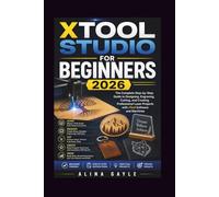 XTOOL STUDIO FOR BEGINNERS 2026: The Complete Step-by-Step Guide to Designing, Engraving, Cutting, and Creating Professional Laser Projects with xTool Software and Machines