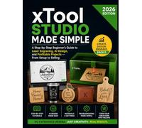 xTool Studio Made Simple: A Step-by-Step Beginner's Guide to Laser Engraving, AI Design, and Profitable Projects; From Setup to Selling (2026 Edition)