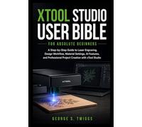 xTool Studio User Bible for Absolute Beginners: A Step-by-Step Guide to Laser Engraving, Design Workflow, Material Settings, AI Features, and Professional Project Creation with xTool Studio