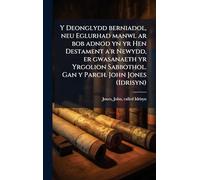 Y Deonglydd berniadol, neu Eglurhad manwl ar bob adnod yn yr Hen Destament a'r Newydd, er gwasanaeth yr Yrgolion Sabbothol. Gan y Parch. John Jones (Idrisyn)