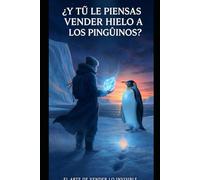 Y TÚ LE PIENSAS VENDER HIELO A LOS PINGÜINOS: El arte de convertir lo común en extraordinario y encontrar valor donde nadie mira