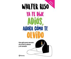 YA Te Dije Adiós, Ahora Cómo Te Olvido / I've Said Goodbye, Now How Do I Forget You: Una Guía Para Sacarse Al Ex De La Cabeza Y El Corazón