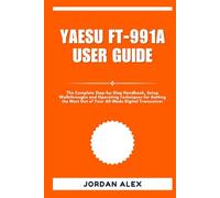 YAESU FT-991A USER GUIDE: The Complete Step-by-Step Handbook, Setup Walkthroughs and Operating Techniques for Getting the Most Out of Your All-Mode Digital Transceiver