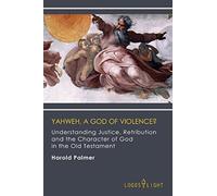 Yahweh, A God of Violence?: Understanding Justice, Retribution and the Character of God in the Old Testament