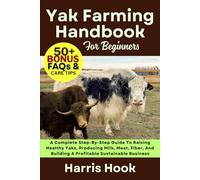 YAK FARMING HANDBOOK FOR BEGINNERS: A Complete Step-By-Step Guide To Raising Healthy Yaks, Producing Milk, Meat, Fiber, And Building A Profitable Sustainable Business