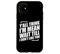 Y'all Think I'm Mean Wait Till I Don't Like You Case for iPhone 11