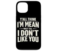 Y'all Think I'm Mean Wait Till I Don't Like You Case for iPhone 13