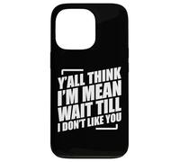 Y'all Think I'm Mean Wait Till I Don't Like You Case for iPhone 13 Pro