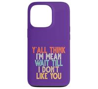 Y'all Think I'm Mean Wait Till I Don't Like You Case for iPhone 13 Pro
