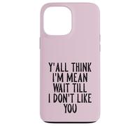 Y'all Think I'm Mean Wait Till I Don't Like You Case for iPhone 13 Pro Max