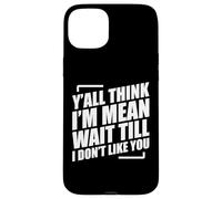 Y'all Think I'm Mean Wait Till I Don't Like You Case for iPhone 15 Plus